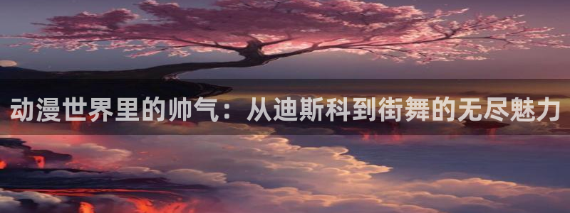 里番动漫大佬：动漫世界里的帅气：从迪斯科到街舞的无尽魅力