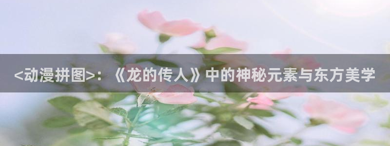 里番工口漫画：<动漫拼图>：《龙的传人》中的神秘元素与东方美学