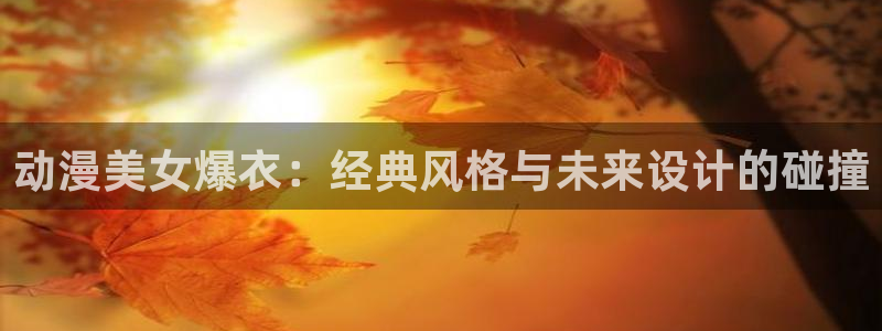 樱花动漫里番动漫：动漫美女爆衣：经典风格与未来设计的碰撞