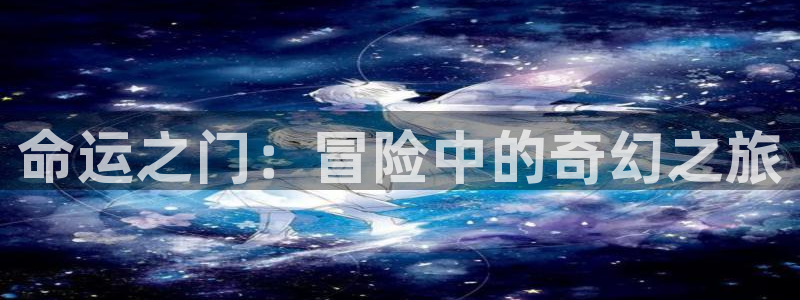 成人动漫里番在线：命运之门：冒险中的奇幻之旅