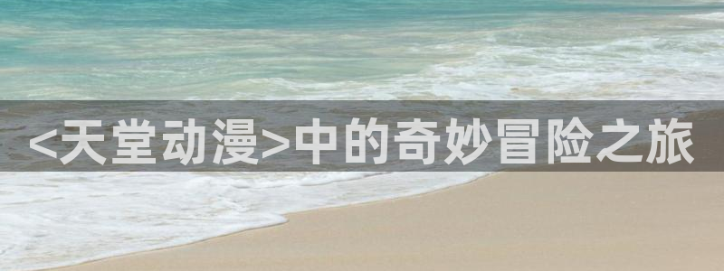 动漫本子里番：<天堂动漫>中的奇妙冒险之旅
