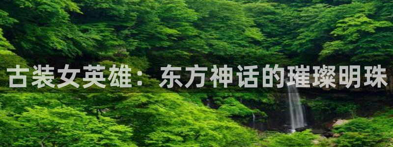里番漫画本子：古装女英雄：东方神话的璀璨明珠