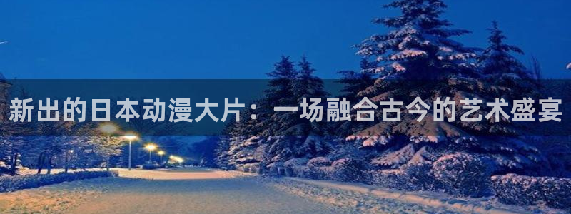里番动漫入口：新出的日本动漫大片：一场融合古今的艺术盛宴