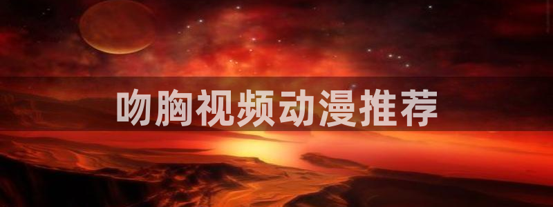 里番h动漫：吻胸视频动漫推荐