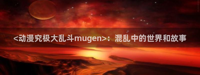 里番库漫画a：<动漫究极大乱斗mugen>：混乱中的世界和故事