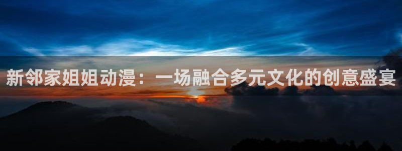 漫画肉里番：新邻家姐姐动漫：一场融合多元文化的创意盛宴